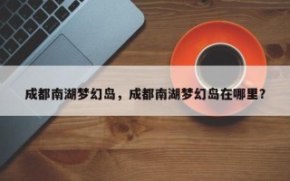 成都南湖梦幻岛，成都南湖梦幻岛在哪里？