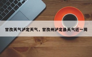 甘孜天气泸定天气，甘孜州泸定县天气近一周