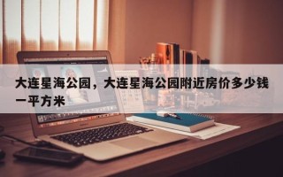 大连星海公园，大连星海公园附近房价多少钱一平方米