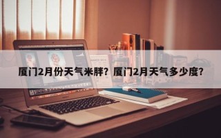 厦门2月份天气米胖？厦门2月天气多少度？