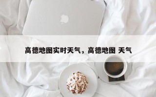 高德地图实时天气，高德地图 天气