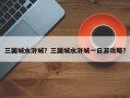 三国城水浒城？三国城水浒城一日游攻略？