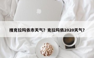 搜克拉玛依市天气？克拉玛依2020天气？