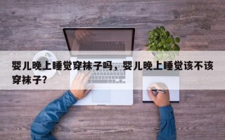 婴儿晚上睡觉穿袜子吗，婴儿晚上睡觉该不该穿袜子？