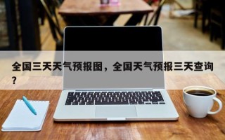全国三天天气预报图，全国天气预报三天查询？