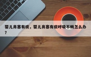 婴儿鼻塞有痰，婴儿鼻塞有痰呼吸不畅怎么办？