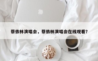 蔡依林演唱会，蔡依林演唱会在线观看？