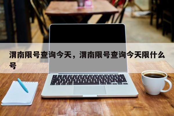 渭南限号查询今天，渭南限号查询今天限什么号-第1张图片-潇倩百科