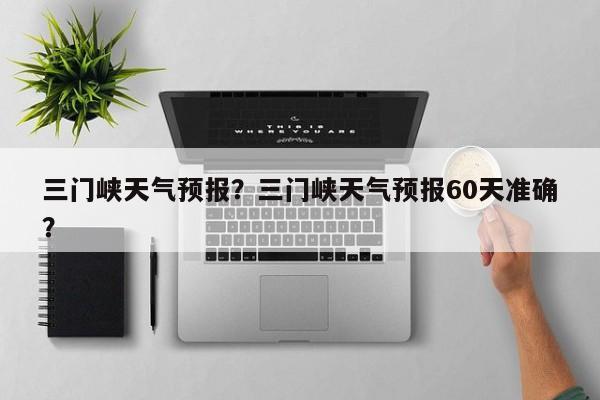 三门峡天气预报？三门峡天气预报60天准确？-第1张图片-潇倩百科