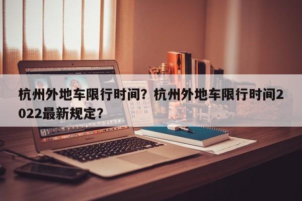 杭州外地车限行时间？杭州外地车限行时间2022最新规定？-第1张图片-潇倩百科