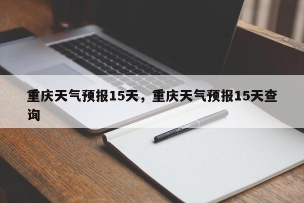 重庆天气预报15天，重庆天气预报15天查询-第1张图片-潇倩百科