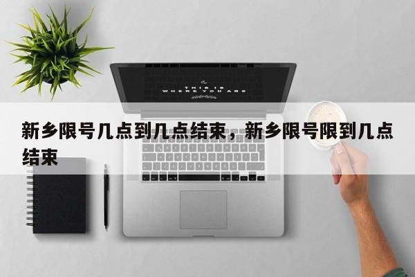 新乡限号几点到几点结束，新乡限号限到几点结束-第1张图片-潇倩百科