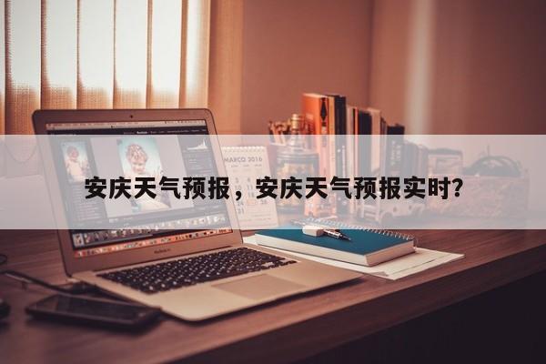 安庆天气预报，安庆天气预报实时？-第1张图片-潇倩百科