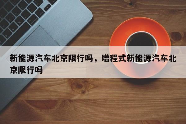 新能源汽车北京限行吗，增程式新能源汽车北京限行吗-第1张图片-潇倩百科