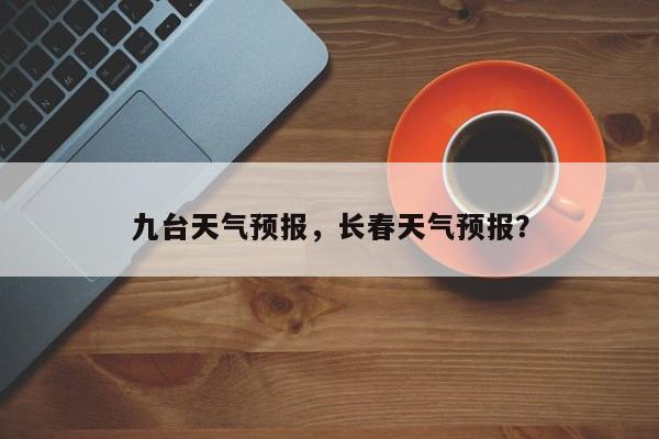 九台天气预报，长春天气预报？-第1张图片-潇倩百科