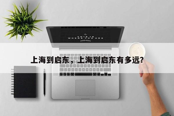 上海到启东，上海到启东有多远？-第1张图片-潇倩百科