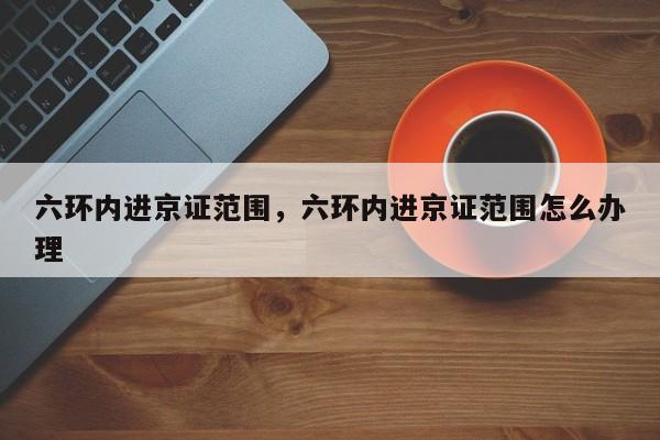 六环内进京证范围，六环内进京证范围怎么办理-第1张图片-潇倩百科