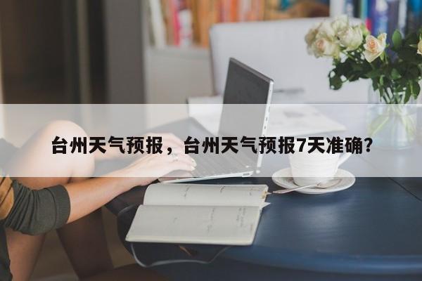 台州天气预报，台州天气预报7天准确？-第1张图片-潇倩百科