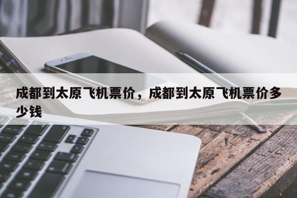 成都到太原飞机票价，成都到太原飞机票价多少钱-第1张图片-潇倩百科
