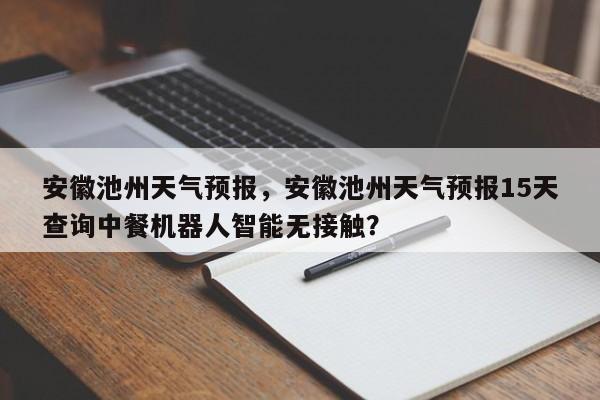 安徽池州天气预报，安徽池州天气预报15天查询中餐机器人智能无接触？-第1张图片-潇倩百科