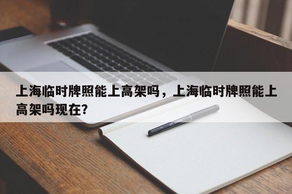 上海临时牌照能上高架吗，上海临时牌照能上高架吗现在？-第1张图片-潇倩百科