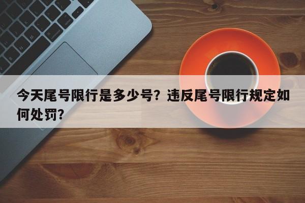 今天尾号限行是多少号？违反尾号限行规定如何处罚？-第1张图片-潇倩百科