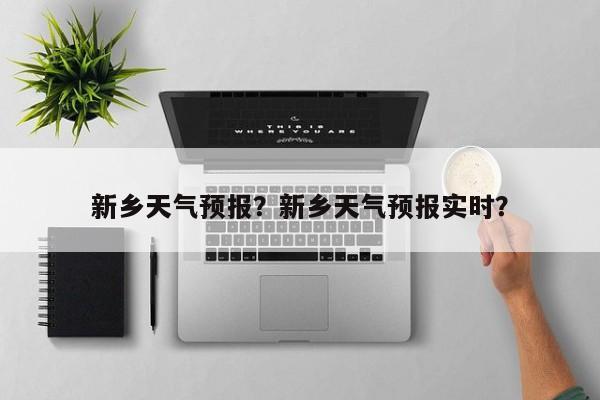 新乡天气预报？新乡天气预报实时？-第1张图片-潇倩百科