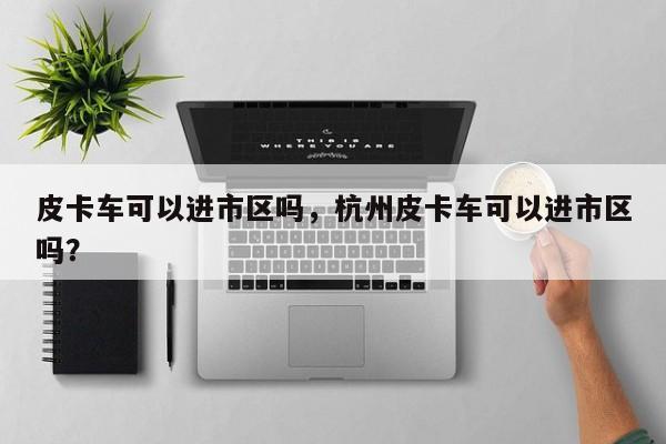 皮卡车可以进市区吗，杭州皮卡车可以进市区吗？-第1张图片-潇倩百科