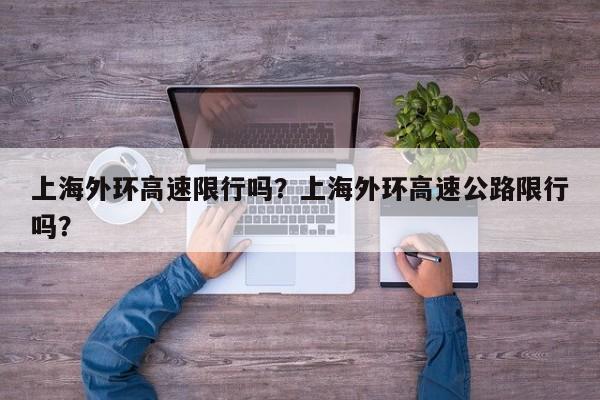 上海外环高速限行吗？上海外环高速公路限行吗？-第1张图片-潇倩百科