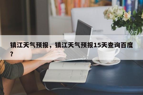 镇江天气预报，镇江天气预报15天查询百度？-第1张图片-潇倩百科