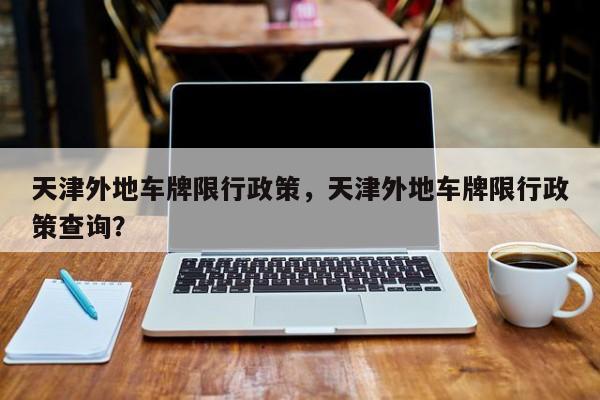 天津外地车牌限行政策，天津外地车牌限行政策查询？-第1张图片-潇倩百科