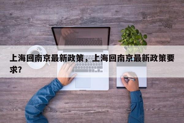 上海回南京最新政策，上海回南京最新政策要求？-第1张图片-潇倩百科