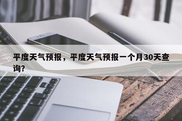 平度天气预报，平度天气预报一个月30天查询？-第1张图片-潇倩百科