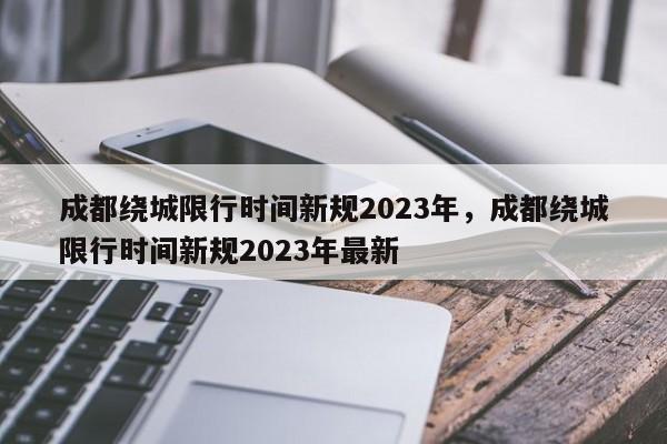 成都绕城限行时间新规2023年，成都绕城限行时间新规2023年最新-第1张图片-潇倩百科