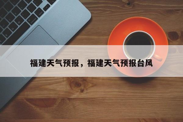 福建天气预报，福建天气预报台风-第1张图片-潇倩百科