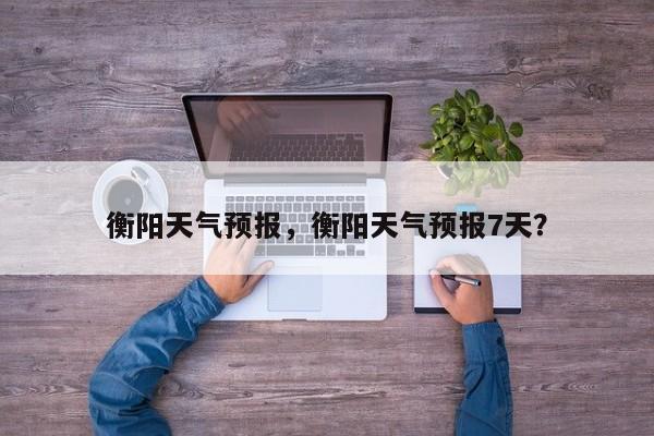 衡阳天气预报，衡阳天气预报7天？-第1张图片-潇倩百科
