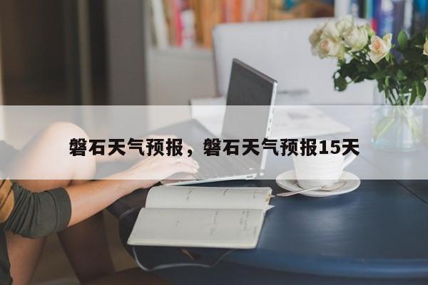 磐石天气预报，磐石天气预报15天-第1张图片-潇倩百科