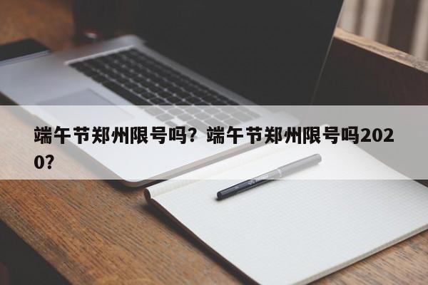 端午节郑州限号吗？端午节郑州限号吗2020？-第1张图片-潇倩百科