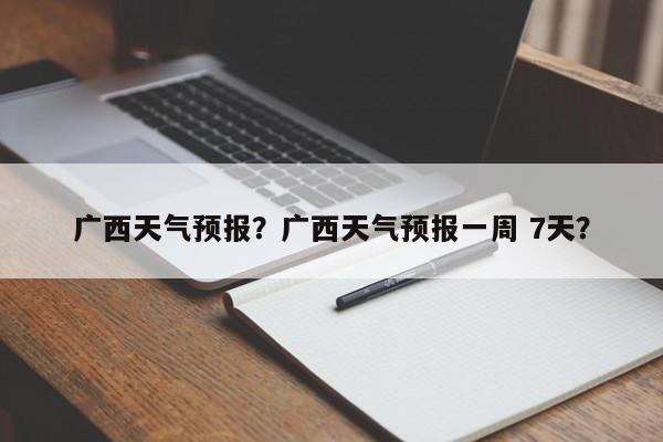 广西天气预报？广西天气预报一周 7天？-第1张图片-潇倩百科