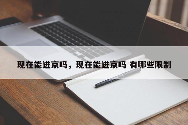 现在能进京吗，现在能进京吗 有哪些限制-第1张图片-潇倩百科