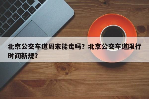 北京公交车道周末能走吗？北京公交车道限行时间新规？-第1张图片-潇倩百科
