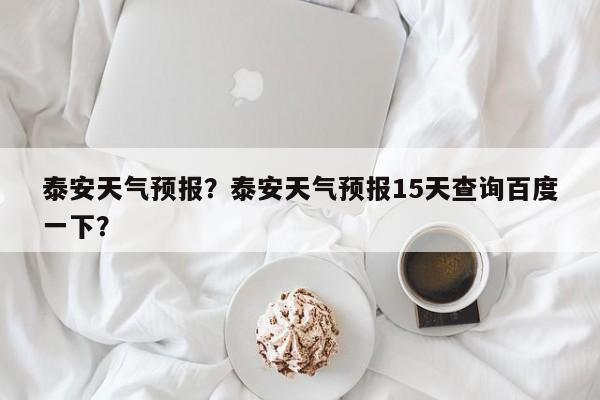 泰安天气预报？泰安天气预报15天查询百度一下？-第1张图片-潇倩百科