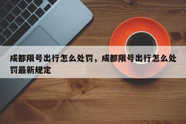 成都限号出行怎么处罚，成都限号出行怎么处罚最新规定-第1张图片-潇倩百科