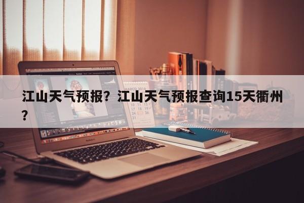 江山天气预报？江山天气预报查询15天衢州？-第1张图片-潇倩百科
