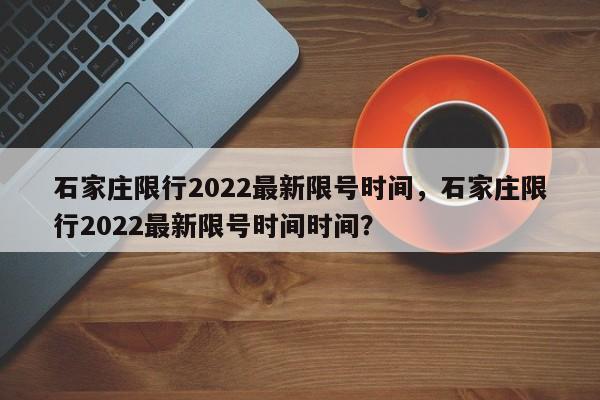 石家庄限行2022最新限号时间，石家庄限行2022最新限号时间时间？-第1张图片-潇倩百科