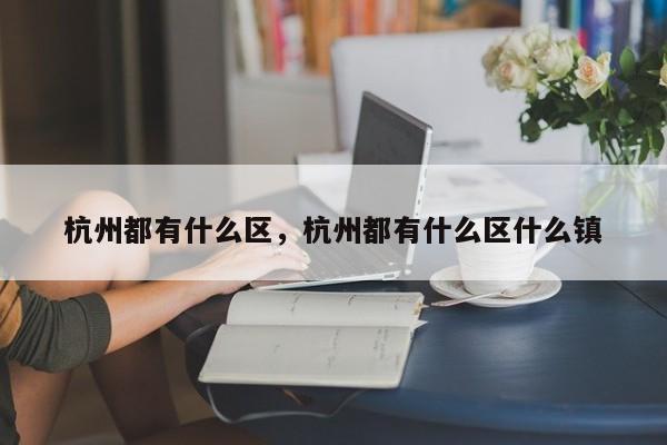 杭州都有什么区，杭州都有什么区什么镇-第1张图片-潇倩百科