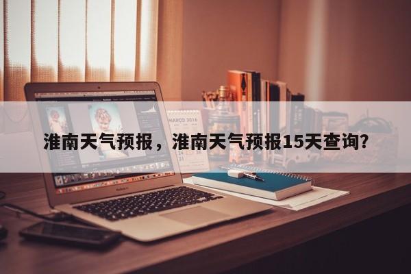 淮南天气预报，淮南天气预报15天查询？-第1张图片-潇倩百科