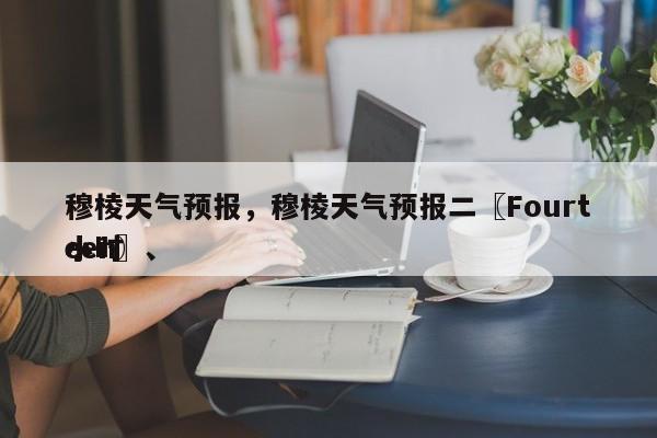 穆棱天气预报，穆棱天气预报二〖Fourteen〗、
小时-第1张图片-潇倩百科
