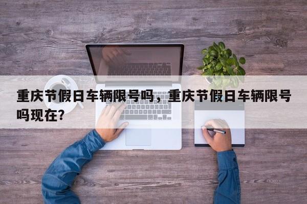 重庆节假日车辆限号吗，重庆节假日车辆限号吗现在？-第1张图片-潇倩百科
