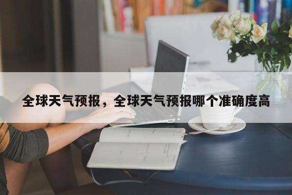 全球天气预报，全球天气预报哪个准确度高-第1张图片-潇倩百科